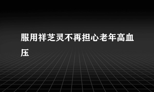 服用祥芝灵不再担心老年高血压