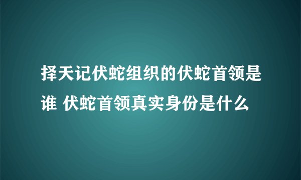 择天记伏蛇组织的伏蛇首领是谁 伏蛇首领真实身份是什么