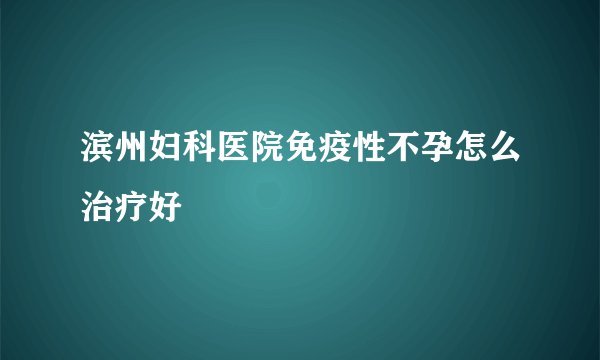滨州妇科医院免疫性不孕怎么治疗好