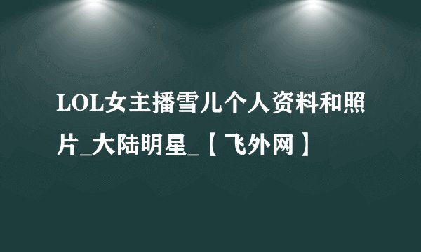 LOL女主播雪儿个人资料和照片_大陆明星_【飞外网】