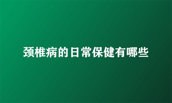 颈椎病的日常保健有哪些