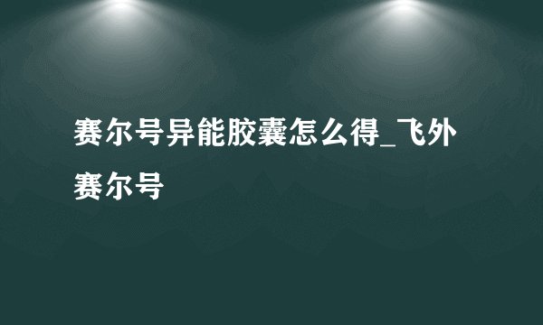 赛尔号异能胶囊怎么得_飞外赛尔号