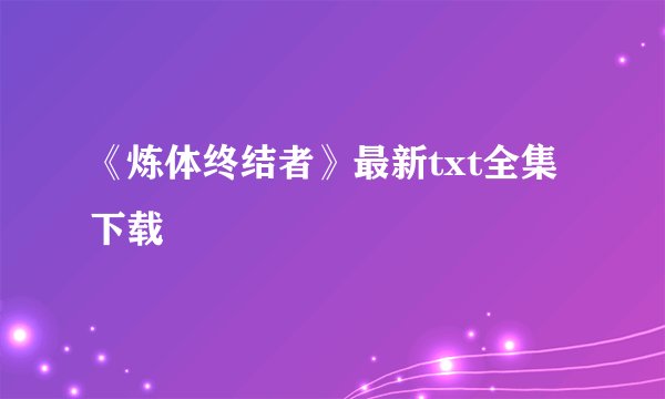 《炼体终结者》最新txt全集下载