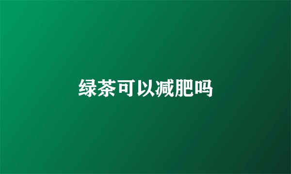 绿茶可以减肥吗