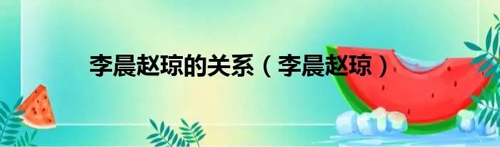 李晨赵琼的关系（李晨赵琼）