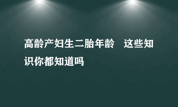 高龄产妇生二胎年龄   这些知识你都知道吗