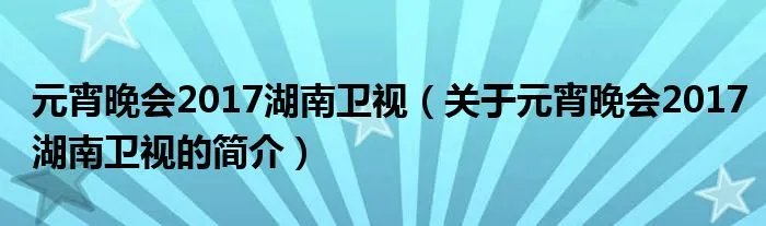 元宵晚会2017湖南卫视(关于元宵晚会2017湖南卫视的简介)