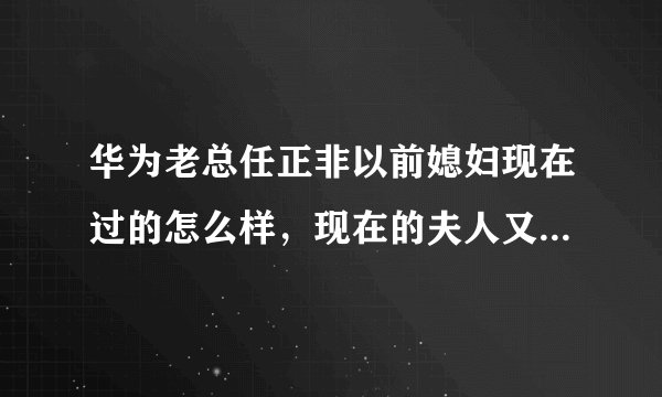 华为老总任正非以前媳妇现在过的怎么样，现在的夫人又是谁了？