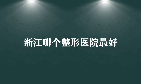 浙江哪个整形医院最好