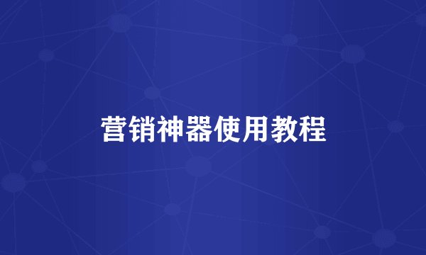 营销神器使用教程