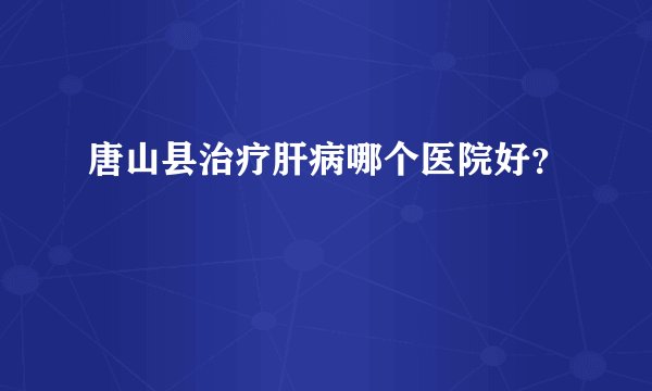 唐山县治疗肝病哪个医院好？