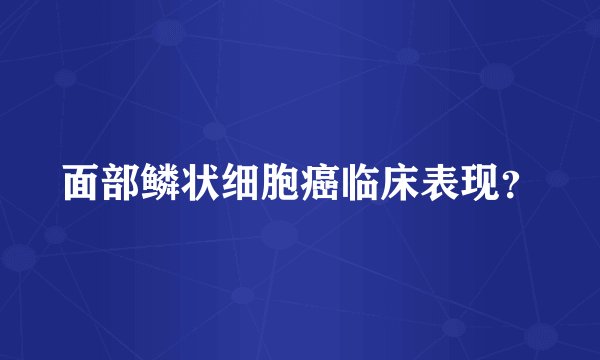 面部鳞状细胞癌临床表现？