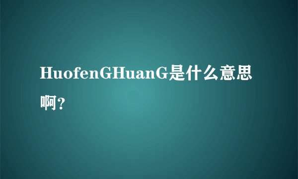 HuofenGHuanG是什么意思啊?