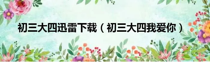 初三大四迅雷下载（初三大四我爱你）
