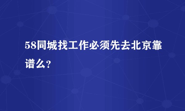 58同城找工作必须先去北京靠谱么？