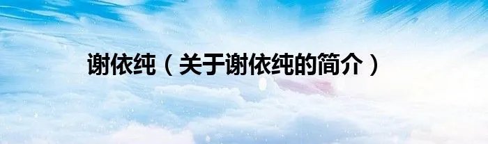 谢依纯（关于谢依纯的简介）