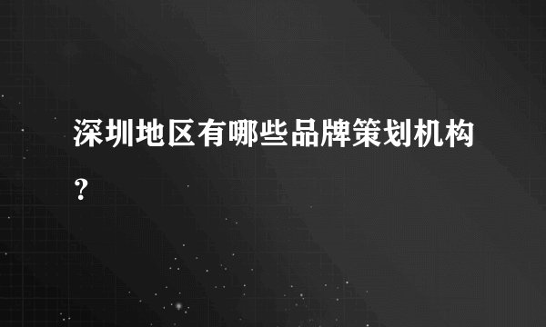 深圳地区有哪些品牌策划机构？