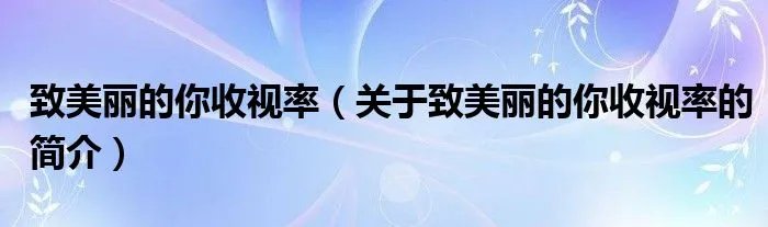 致美丽的你收视率(关于致美丽的你收视率的简介)