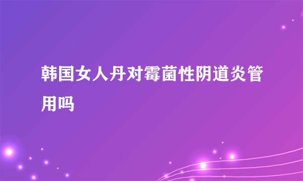 韩国女人丹对霉菌性阴道炎管用吗