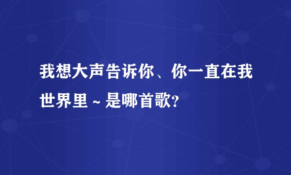 我想大声告诉你、你一直在我世界里~是哪首歌?