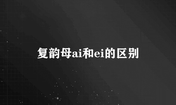 复韵母ai和ei的区别
