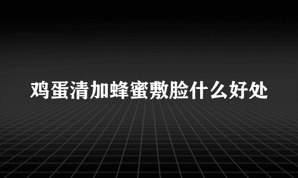 鸡蛋清加蜂蜜敷脸什么好处