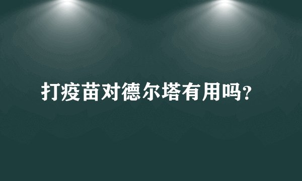 打疫苗对德尔塔有用吗？