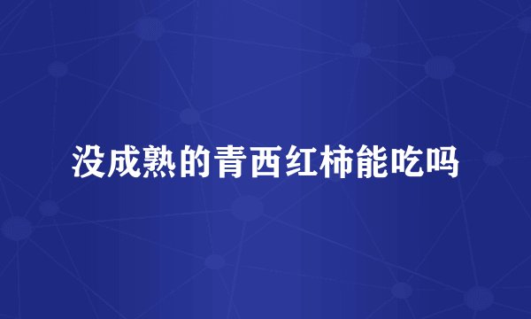 没成熟的青西红柿能吃吗