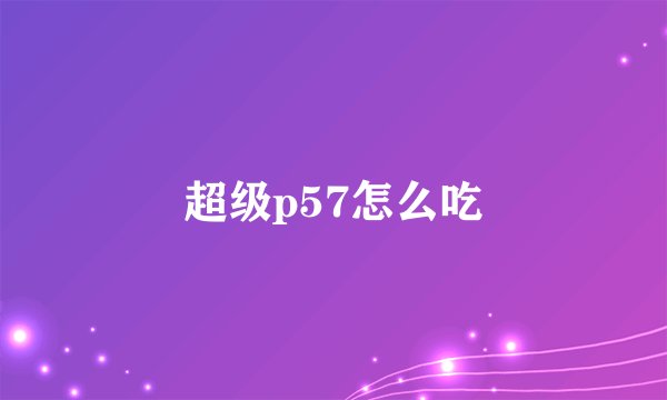 超级p57怎么吃