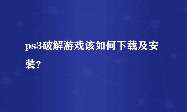 ps3破解游戏该如何下载及安装？