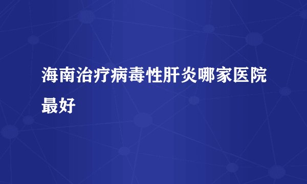 海南治疗病毒性肝炎哪家医院最好