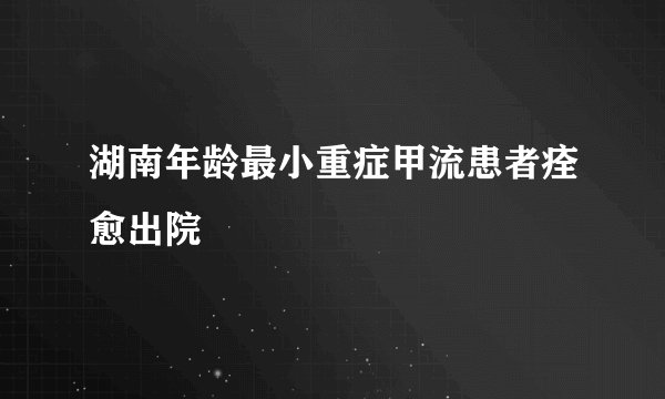 湖南年龄最小重症甲流患者痊愈出院