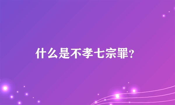 什么是不孝七宗罪？
