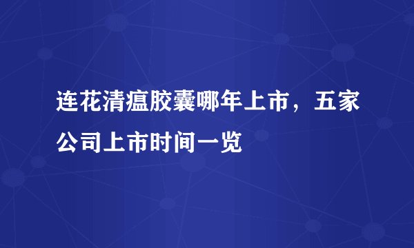 连花清瘟胶囊哪年上市,五家公司上市时间一览