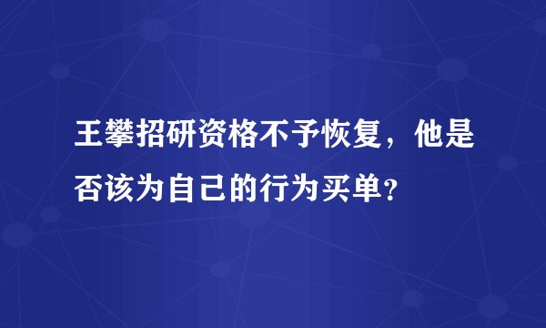 王攀招研资格不予恢复,他是否该为自己的行为买单?