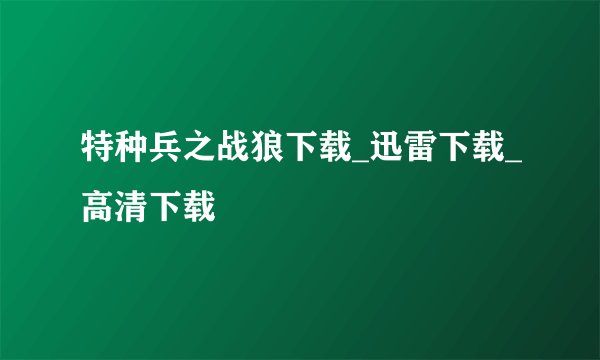 特种兵之战狼下载_迅雷下载_高清下载