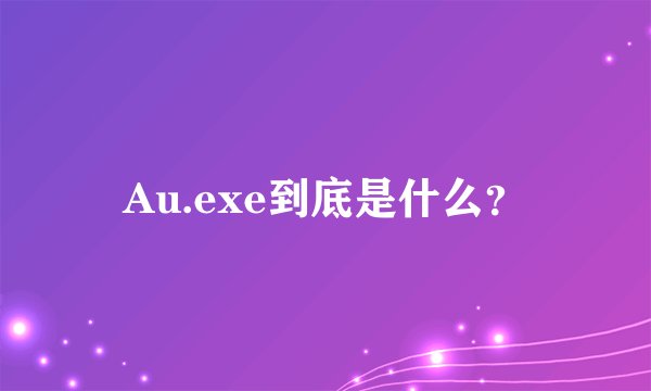 Au.exe到底是什么?