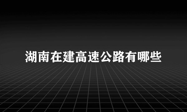 湖南在建高速公路有哪些