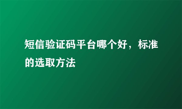 短信验证码平台哪个好,标准的选取方法