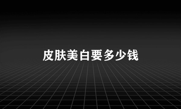 皮肤美白要多少钱