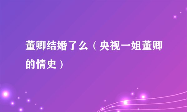 董卿结婚了么（央视一姐董卿的情史）