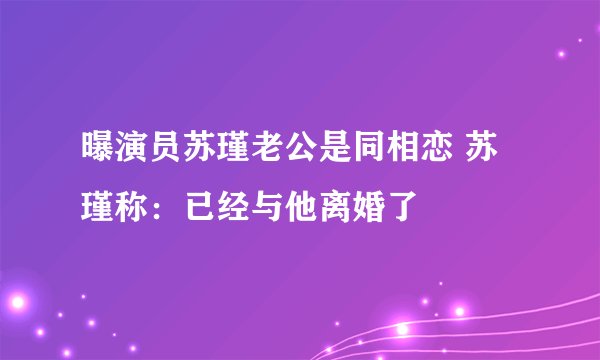曝演员苏瑾老公是同相恋 苏瑾称:已经与他离婚了