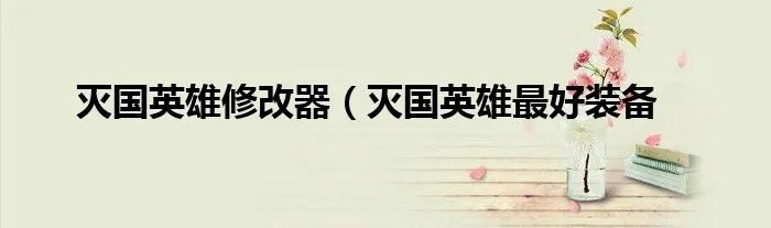 灭国英雄修改器(灭国英雄最好装备
