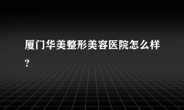 厦门华美整形美容医院怎么样?