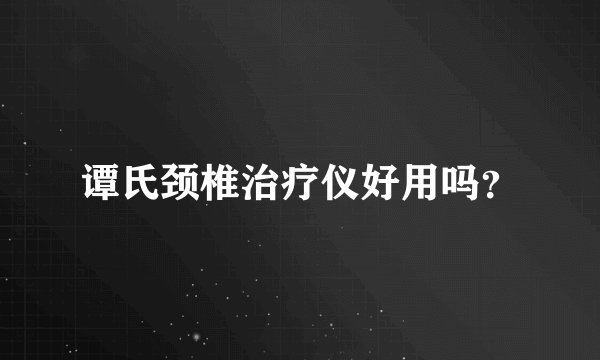 谭氏颈椎治疗仪好用吗？