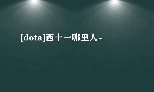 [dota]西十一哪里人~