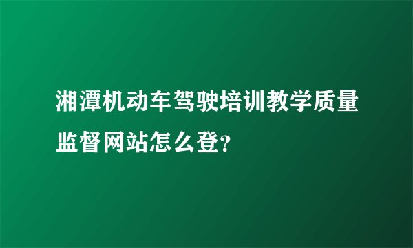 湘潭机动车驾驶培训教学质量监督网站怎么登？