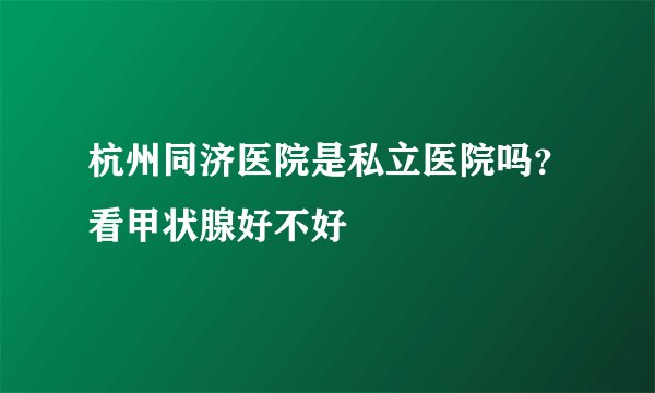 杭州同济医院是私立医院吗？看甲状腺好不好