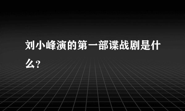 刘小峰演的第一部谍战剧是什么?