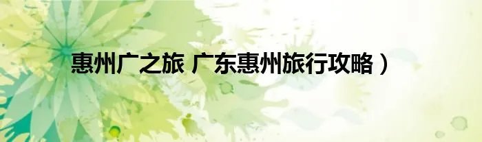 惠州广之旅 广东惠州旅行攻略)